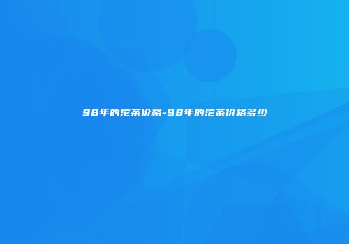 98年的沱茶价格-98年的沱茶价格多少
