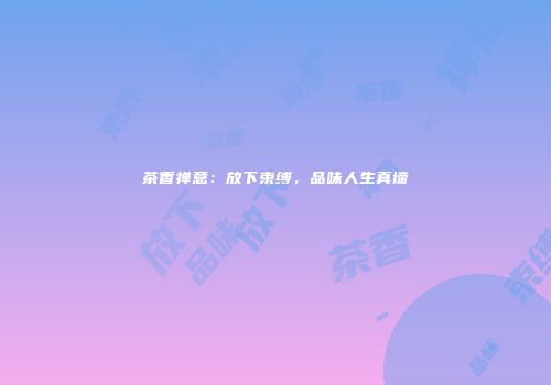 茶香禅意：放下束缚，品味人生真谛