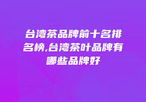 台湾茶品牌前十名排名榜,台湾茶叶品牌有哪些品牌好