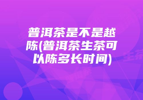 普洱茶是不是越陈(普洱茶生茶可以陈多长时间)