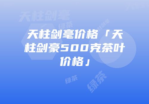 天柱剑毫价格「天柱剑豪500克茶叶价格」