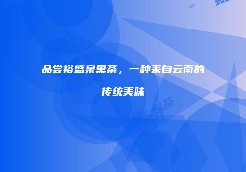 品尝裕盛泉黑茶，一种来自云南的传统美味