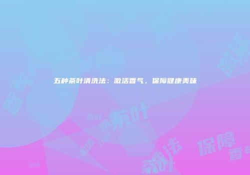 五种茶叶清洗法：激活香气，保障健康美味