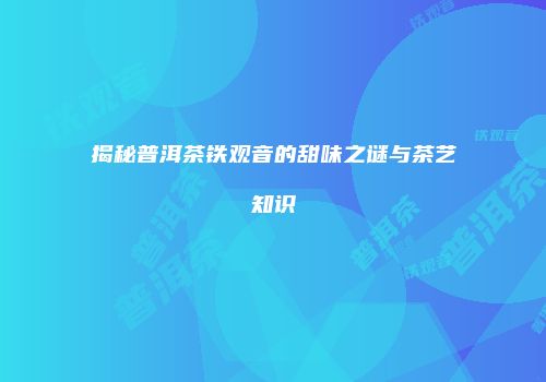 揭秘普洱茶铁观音的甜味之谜与茶艺知识