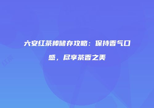 六安红茶棒储存攻略：保持香气口感，尽享茶香之美