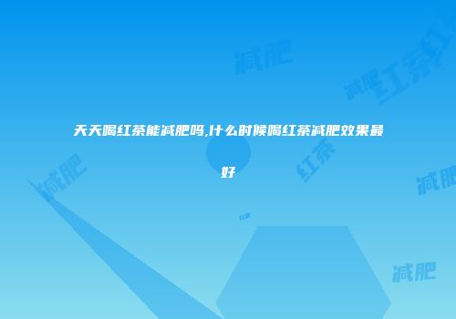 天天喝红茶能减肥吗,什么时候喝红茶减肥效果最好