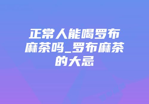 正常人能喝罗布麻茶吗_罗布麻茶的大忌