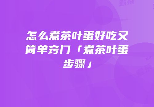 怎么煮茶叶蛋好吃又简单窍门「煮茶叶蛋步骤」