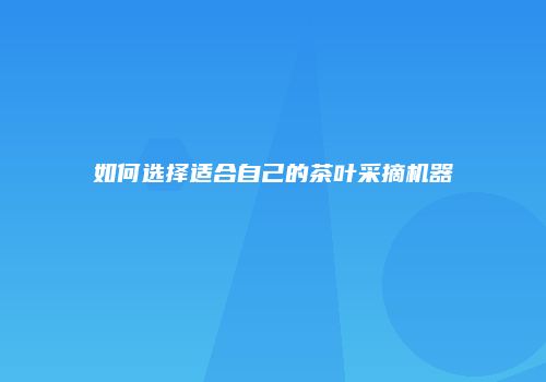 如何选择适合自己的茶叶采摘机器