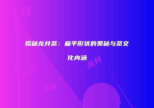 揭秘龙井茶：扁平形状的奥秘与茶文化内涵