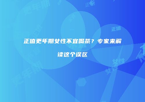 正值更年期女性不宜喝茶？专家来解读这个误区