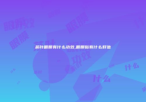 茶叶眼膜有什么功效,眼膜贴有什么好处