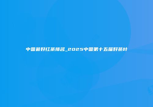 中国最好红茶排名_2025中国第十五届好茶叶