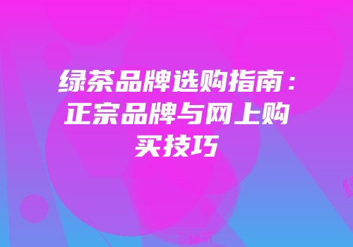 绿茶品牌选购指南：正宗品牌与网上购买技巧