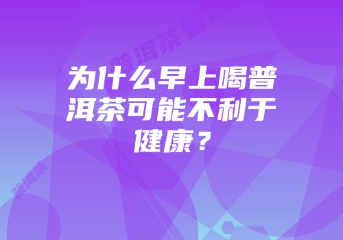 为什么早上喝普洱茶可能不利于健康？