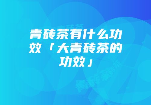 青砖茶有什么功效「大青砖茶的功效」