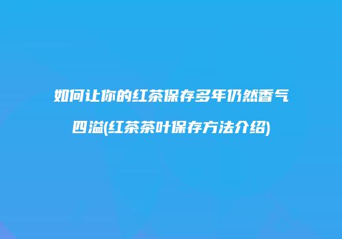 如何让你的红茶保存多年仍然香气四溢(红茶茶叶保存方法介绍)