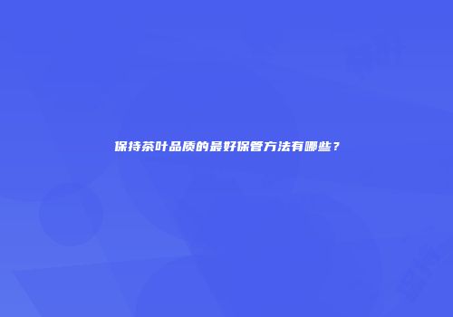 保持茶叶品质的最好保管方法有哪些？