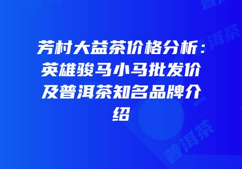 芳村大益茶价格分析：英雄骏马小马批发价及普洱茶知名品牌介绍