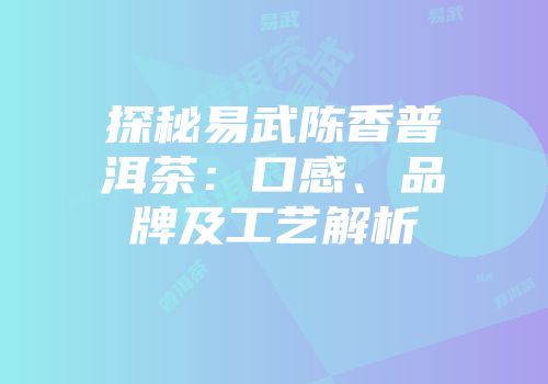 探秘易武陈香普洱茶：口感、品牌及工艺解析