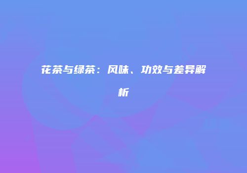 花茶与绿茶：风味、功效与差异解析