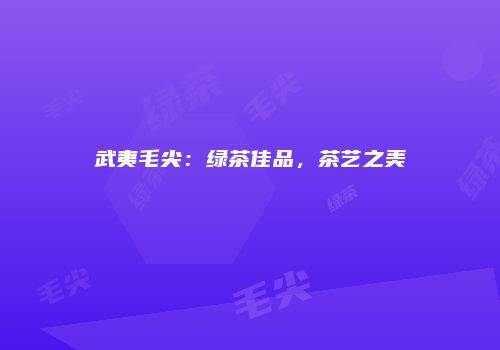 武夷毛尖：绿茶佳品，茶艺之美