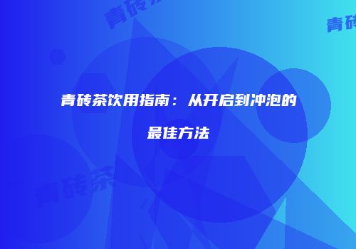 青砖茶饮用指南：从开启到冲泡的最佳方法