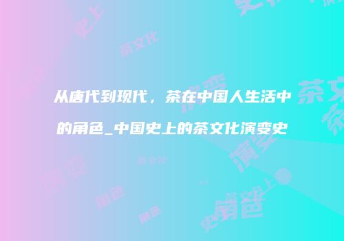 从唐代到现代，茶在中国人生活中的角色_中国史上的茶文化演变史