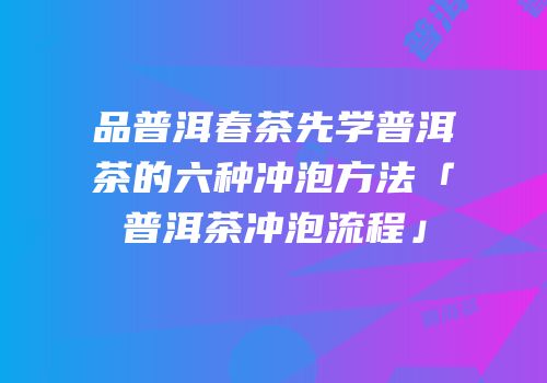 品普洱春茶先学普洱茶的六种冲泡方法「普洱茶冲泡流程」