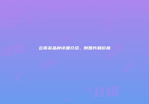 云南茶品种详细介绍，附图片和价格
