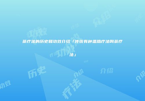 茶疗法的历史和功效介绍「传统有种温热疗法叫茶疗法」