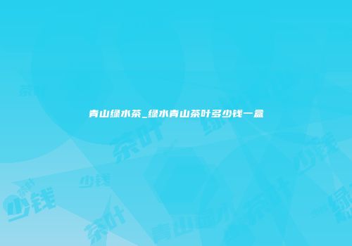 青山绿水茶_绿水青山茶叶多少钱一盒