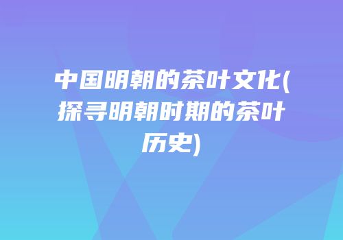 中国明朝的茶叶文化(探寻明朝时期的茶叶历史)