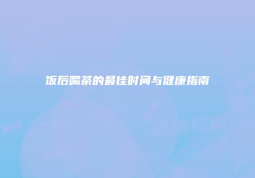饭后喝茶的最佳时间与健康指南