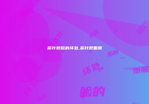 茶叶敷脸的坏处,茶叶敷面膜