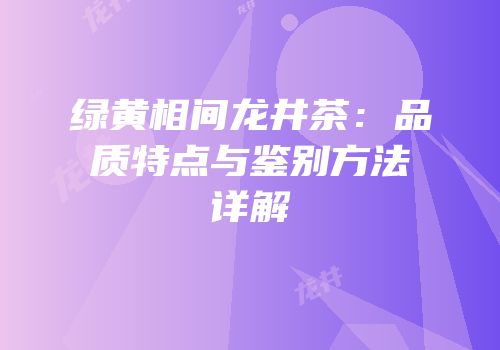 绿黄相间龙井茶：品质特点与鉴别方法详解