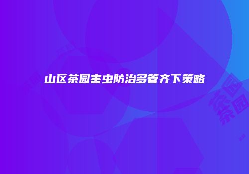 山区茶园害虫防治多管齐下策略