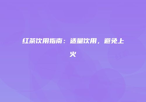 红茶饮用指南：适量饮用，避免上火