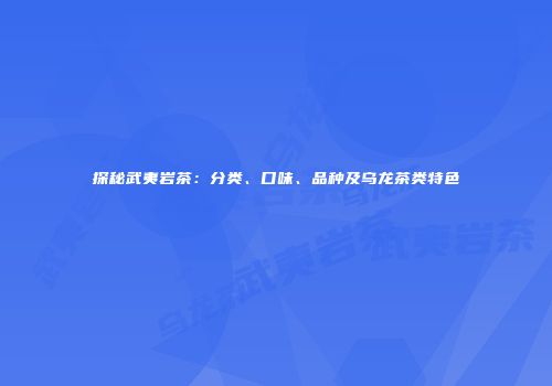探秘武夷岩茶：分类、口味、品种及乌龙茶类特色