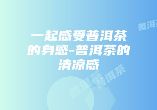一起感受普洱茶的身感-普洱茶的清凉感