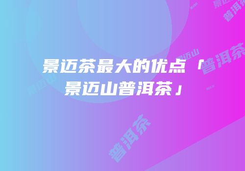 景迈茶最大的优点「景迈山普洱茶」