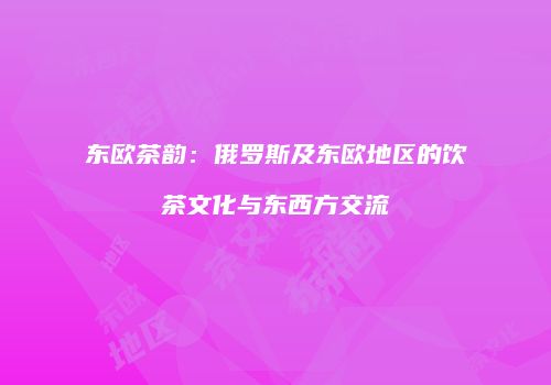 东欧茶韵：俄罗斯及东欧地区的饮茶文化与东西方交流