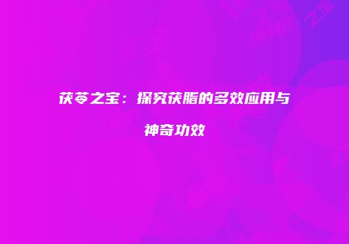 茯苓之宝：探究茯脂的多效应用与神奇功效
