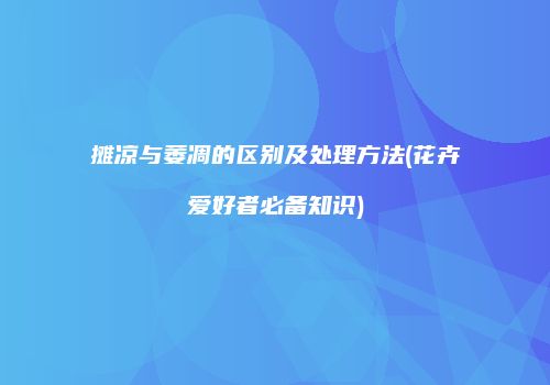 摊凉与萎凋的区别及处理方法(花卉爱好者必备知识)