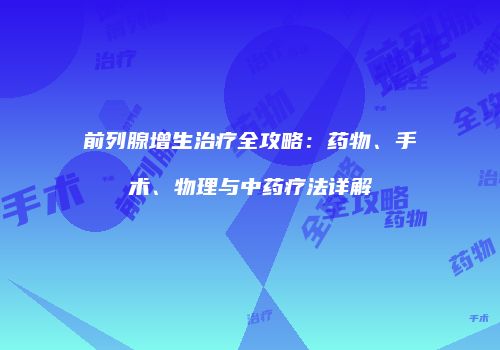 前列腺增生治疗全攻略：药物、手术、物理与中药疗法详解