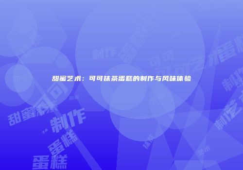 甜蜜艺术：可可抹茶蛋糕的制作与风味体验