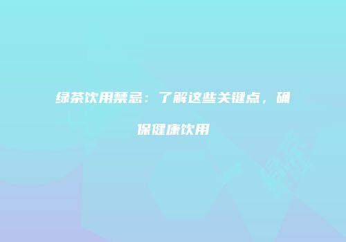 绿茶饮用禁忌：了解这些关键点，确保健康饮用