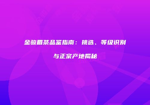 金骏眉茶品鉴指南：挑选、等级识别与正宗产地揭秘