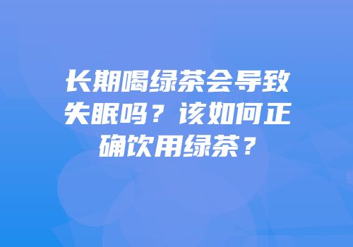 长期喝绿茶会导致失眠吗？该如何正确饮用绿茶？