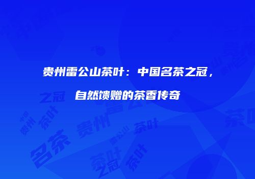 贵州雷公山茶叶：中国名茶之冠，自然馈赠的茶香传奇